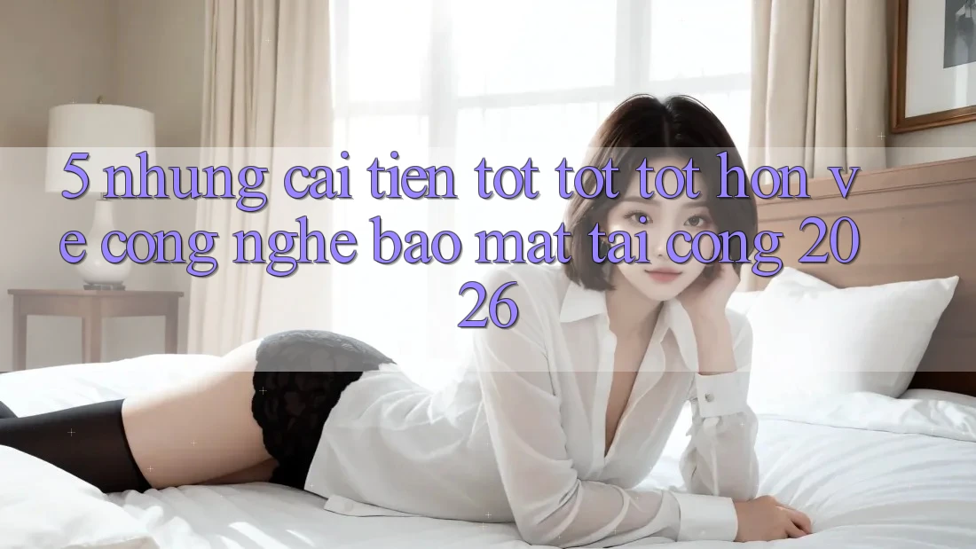 5. Những Cải Tiến Tốt tốt tốt hơn Về Công Nghệ Bảo Mật Tại Cổng 2026