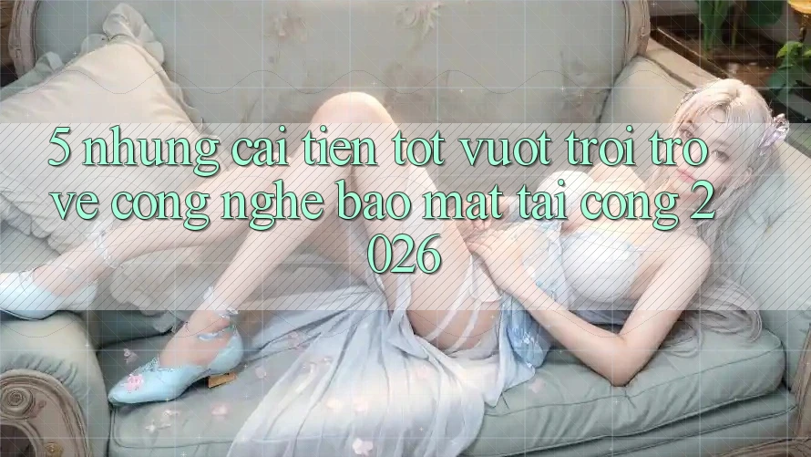 5. Những Cải Tiến Tốt vượt trội Trở về Công Nghệ Bảo Mật Tại Cổng 2026 5. Những Cải Tiến Tốt vượt trội Trở về Công Nghệ Bảo Mật Tại Cổng 2026