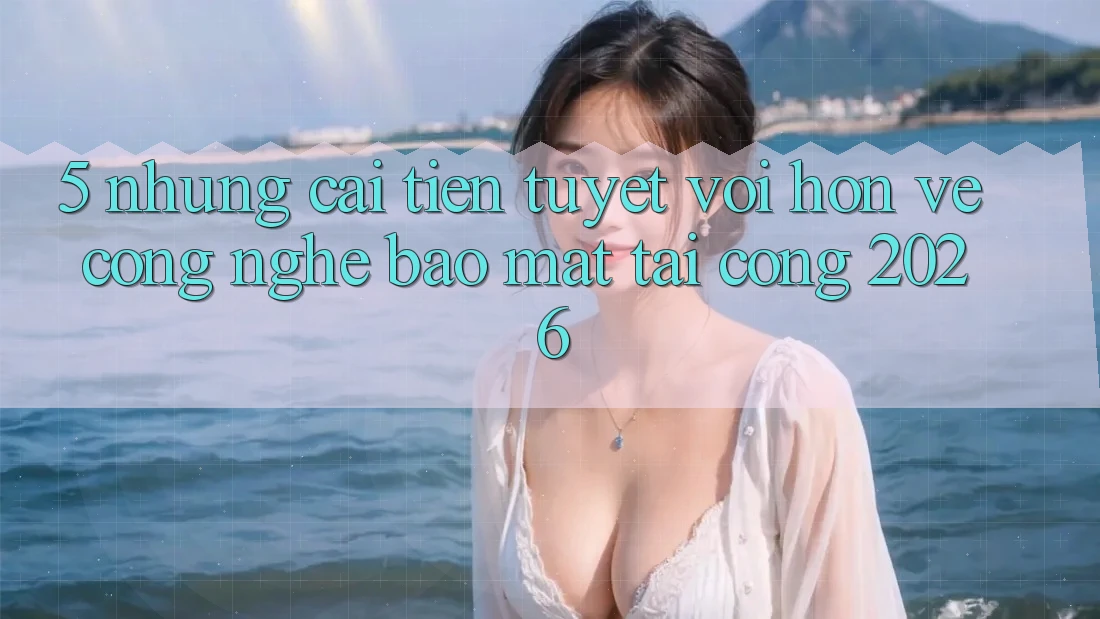 5. Những Cải Tiến Tuyệt vời hơn Về Công Nghệ Bảo Mật Tại Cổng 2026 5. Những Cải Tiến Tuyệt vời hơn Về Công Nghệ Bảo Mật Tại Cổng 2026