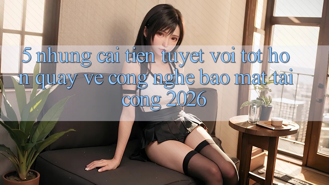 5. Những Cải Tiến Tuyệt vời tốt hơn Quay về Công Nghệ Bảo Mật Tại Cổng 2026 5. Những Cải Tiến Tuyệt vời tốt hơn Quay về Công Nghệ Bảo Mật Tại Cổng 2026