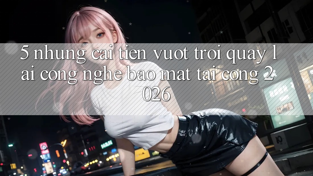 5. Những Cải Tiến Vượt trội Quay lại Công Nghệ Bảo Mật Tại Cổng 2026