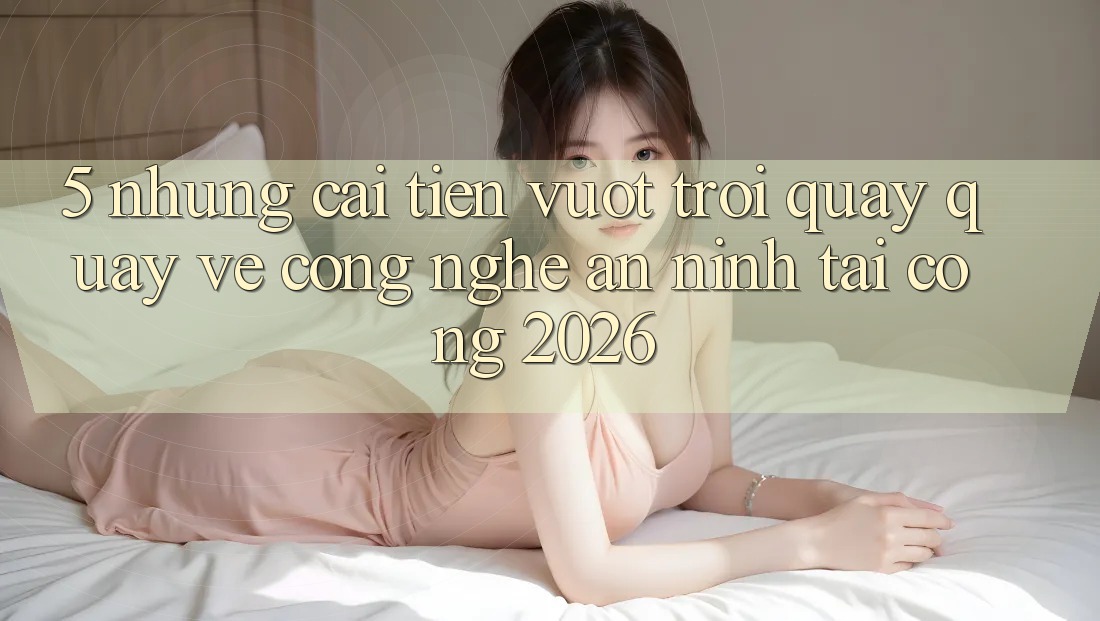 5. Những Cải Tiến Vượt Trội Quay quay về Công Nghệ An ninh Tại Cổng 2026 5. Những Cải Tiến Vượt Trội Quay quay về Công Nghệ An ninh Tại Cổng 2026
