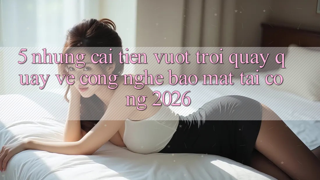 5. Những Cải Tiến Vượt Trội Quay quay về Công Nghệ Bảo Mật Tại Cổng 2026 5. Những Cải Tiến Vượt Trội Quay quay về Công Nghệ Bảo Mật Tại Cổng 2026