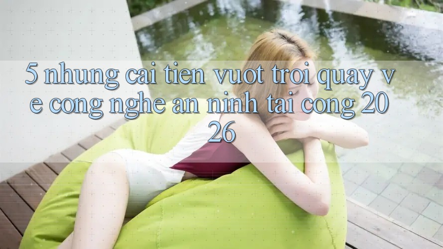 5. Những Cải Tiến Vượt Trội Quay về Công Nghệ An ninh Tại Cổng 2026 5. Những Cải Tiến Vượt Trội Quay về Công Nghệ An ninh Tại Cổng 2026