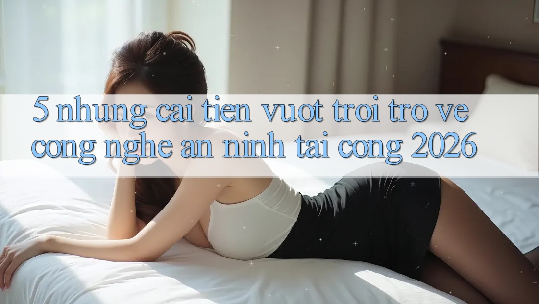 5. Những Cải Tiến Vượt Trội Trở về Công Nghệ An ninh Tại Cổng 2026 5. Những Cải Tiến Vượt Trội Trở về Công Nghệ An ninh Tại Cổng 2026