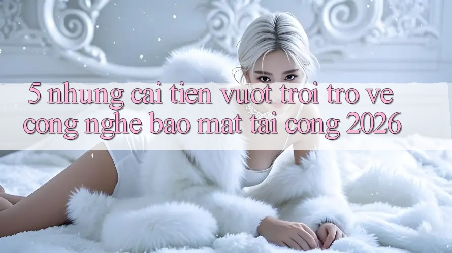 5. Những Cải Tiến Vượt trội Trở về Công Nghệ Bảo Mật Tại Cổng 2026 5. Những Cải Tiến Vượt trội Trở về Công Nghệ Bảo Mật Tại Cổng 2026