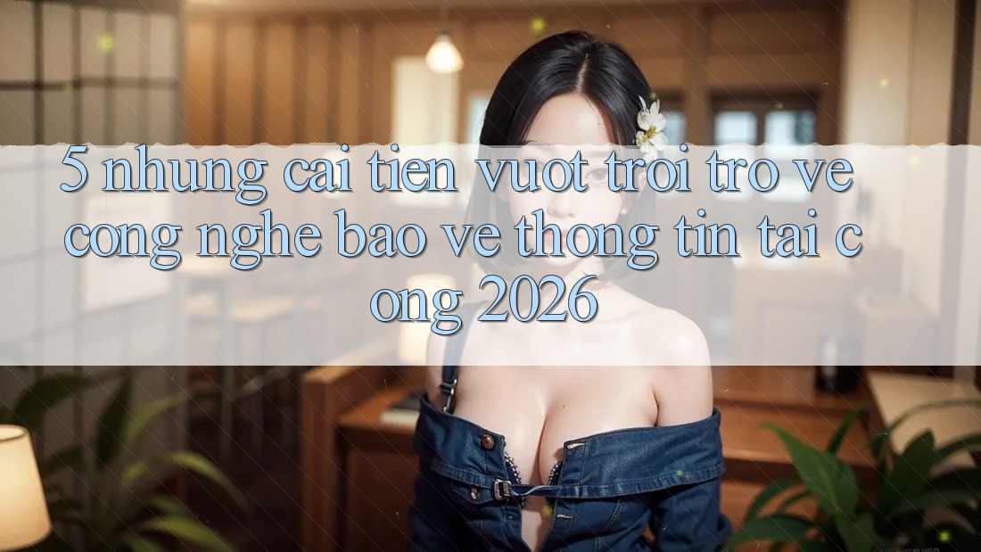 5. Những Cải Tiến Vượt Trội Trở về Công Nghệ Bảo vệ thông tin Tại Cổng 2026 5. Những Cải Tiến Vượt Trội Trở về Công Nghệ Bảo vệ thông tin Tại Cổng 2026