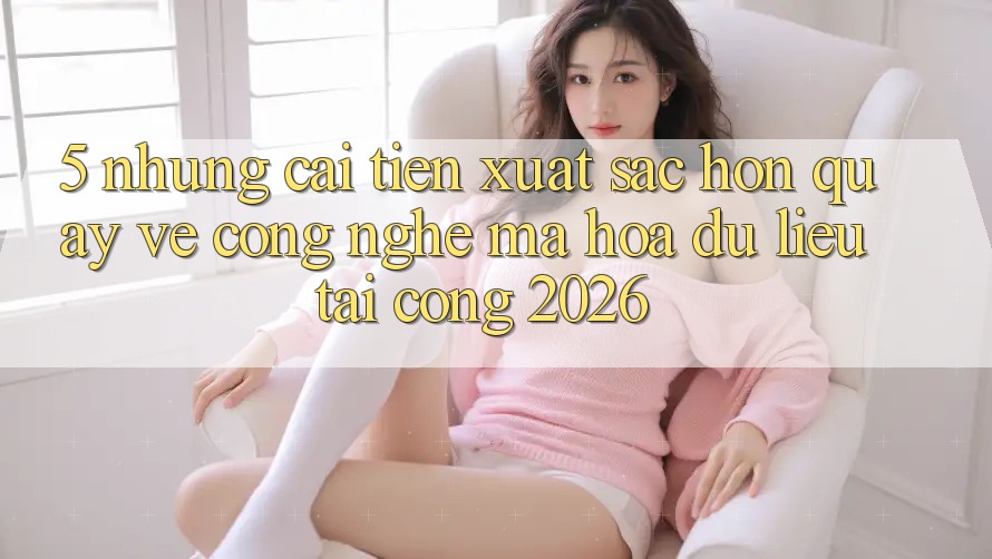 5. Những Cải Tiến Xuất sắc hơn Quay về Công Nghệ Mã hóa dữ liệu Tại Cổng 2026 5. Những Cải Tiến Xuất sắc hơn Quay về Công Nghệ Mã hóa dữ liệu Tại Cổng 2026