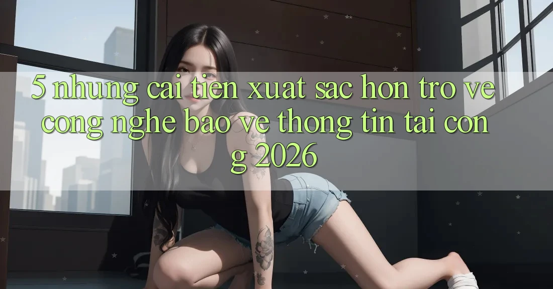 5. Những Cải Tiến Xuất sắc hơn Trở về Công Nghệ Bảo vệ thông tin Tại Cổng 2026 5. Những Cải Tiến Xuất sắc hơn Trở về Công Nghệ Bảo vệ thông tin Tại Cổng 2026