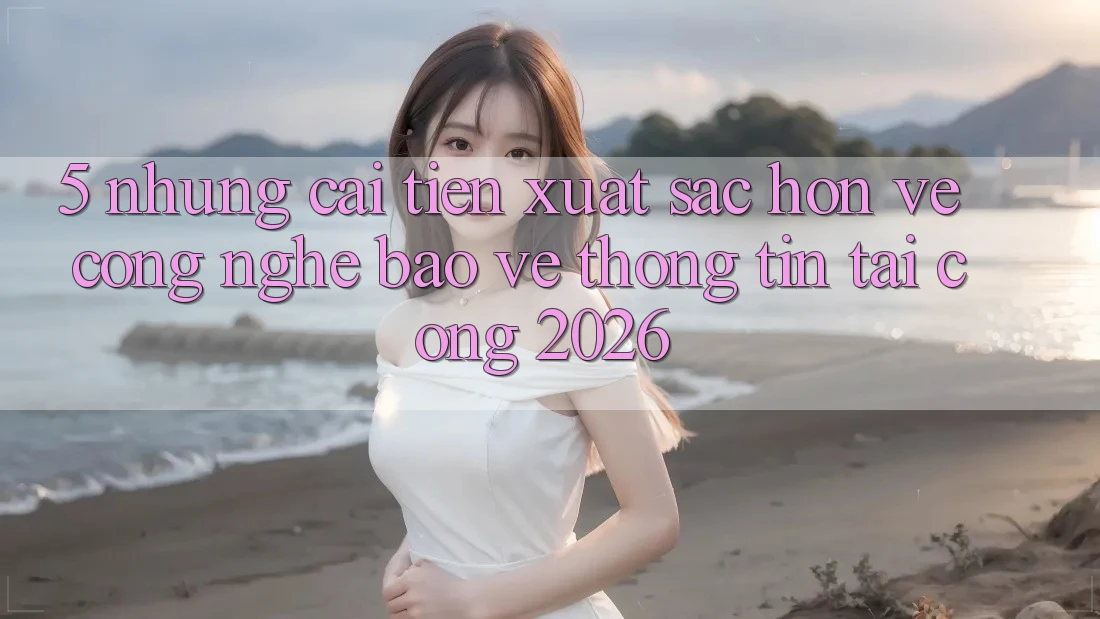 5. Những Cải Tiến Xuất sắc hơn Về Công Nghệ Bảo vệ thông tin Tại Cổng 2026