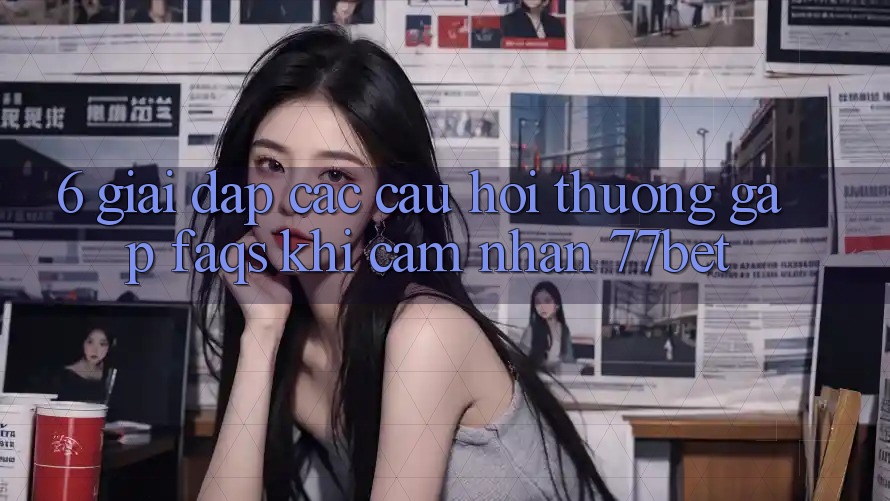 6. Giải Đáp Các Câu Hỏi Thường Gặp (FAQs) Khi Cảm nhận 77bet 6. Giải Đáp Các Câu Hỏi Thường Gặp (FAQs) Khi Cảm nhận 77bet
