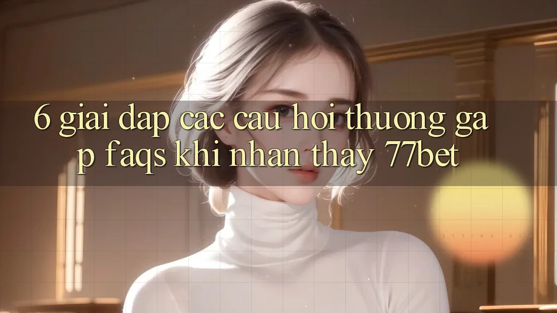 6. Giải Đáp Các Câu Hỏi Thường Gặp (FAQs) Khi Nhận thấy 77bet 6. Giải Đáp Các Câu Hỏi Thường Gặp (FAQs) Khi Nhận thấy 77bet