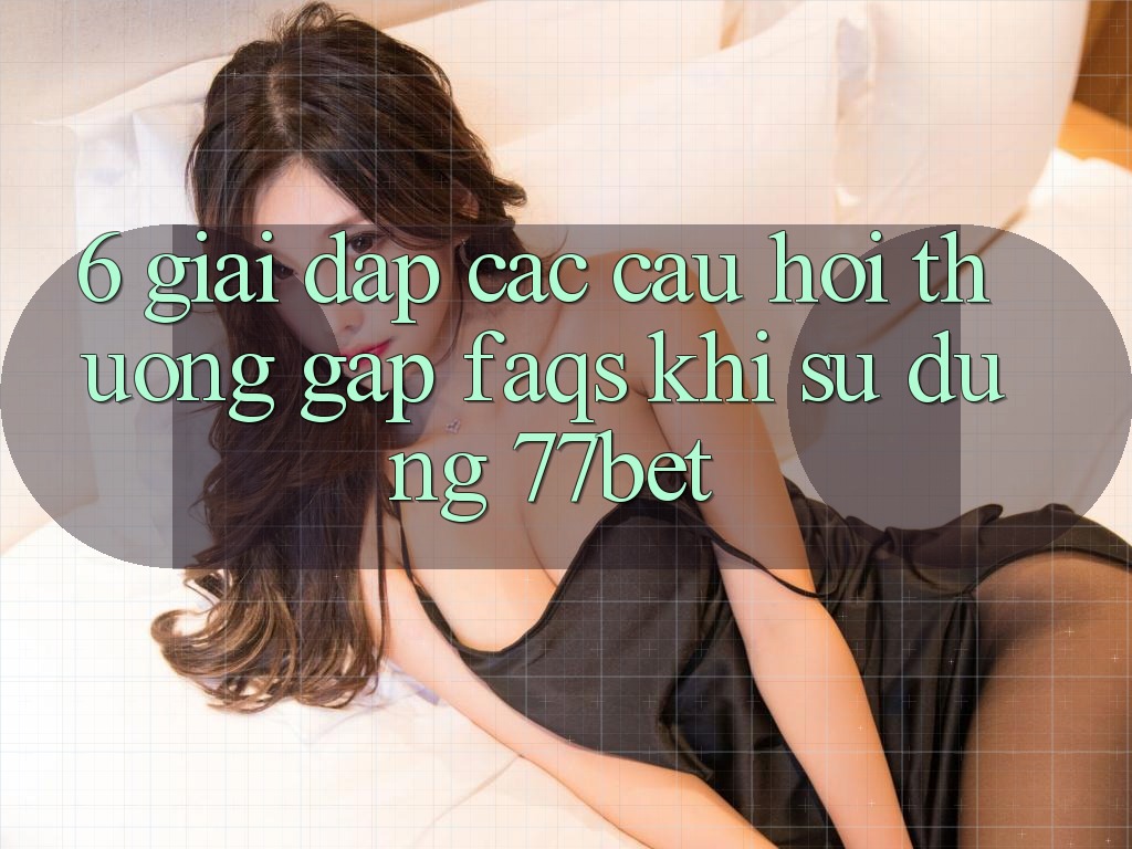 6. Giải Đáp Các Câu Hỏi Thường Gặp (FAQs) Khi Sử Dụng 77bet