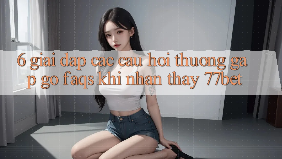 6. Giải Đáp Các Câu Hỏi Thường Gặp gỡ (FAQs) Khi Nhận thấy 77bet 6. Giải Đáp Các Câu Hỏi Thường Gặp gỡ (FAQs) Khi Nhận thấy 77bet