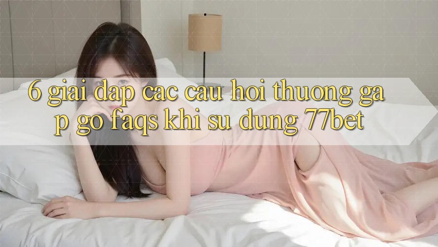 6. Giải Đáp Các Câu Hỏi Thường Gặp gỡ (FAQs) Khi Sử Dụng 77bet