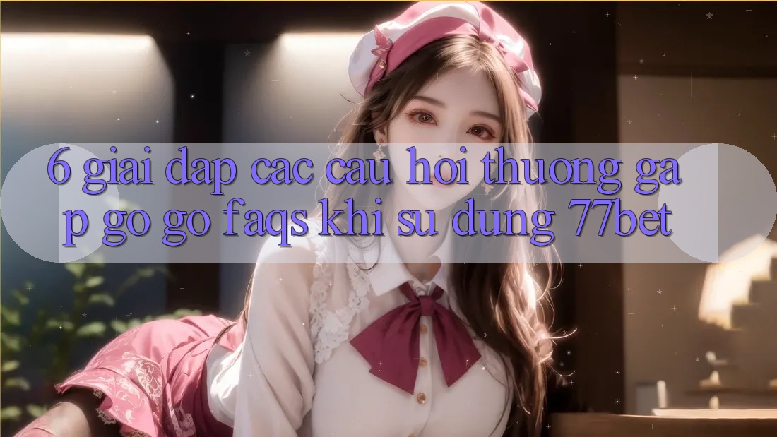 6. Giải Đáp Các Câu Hỏi Thường Gặp gỡ gỡ (FAQs) Khi Sử dụng 77bet