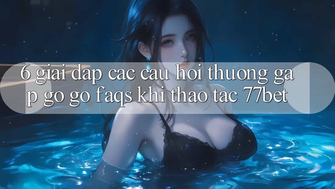 6. Giải Đáp Các Câu Hỏi Thường Gặp gỡ gỡ (FAQs) Khi Thao tác 77bet