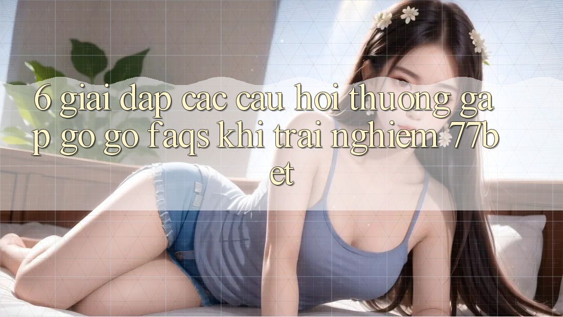 6. Giải Đáp Các Câu Hỏi Thường Gặp gỡ gỡ (FAQs) Khi Trải nghiệm 77bet 6. Giải Đáp Các Câu Hỏi Thường Gặp gỡ gỡ (FAQs) Khi Trải nghiệm 77bet