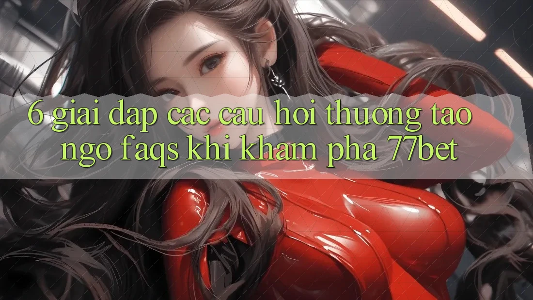 6. Giải Đáp Các Câu Hỏi Thường Tao ngộ (FAQs) Khi Khám phá 77bet