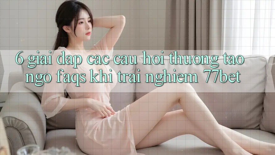 6. Giải Đáp Các Câu Hỏi Thường Tao ngộ (FAQs) Khi Trải nghiệm 77bet 6. Giải Đáp Các Câu Hỏi Thường Tao ngộ (FAQs) Khi Trải nghiệm 77bet