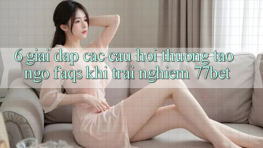 6. Giải Đáp Các Câu Hỏi Thường Tao ngộ (FAQs) Khi Trải nghiệm 77bet 6. Giải Đáp Các Câu Hỏi Thường Tao ngộ (FAQs) Khi Trải nghiệm 77bet