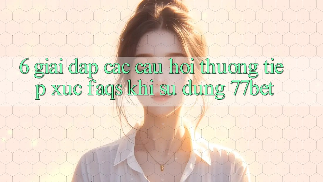 6. Giải Đáp Các Câu Hỏi Thường Tiếp xúc (FAQs) Khi Sử Dụng 77bet 6. Giải Đáp Các Câu Hỏi Thường Tiếp xúc (FAQs) Khi Sử Dụng 77bet