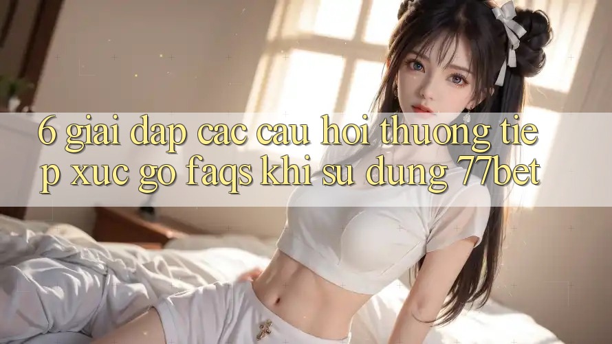 6. Giải Đáp Các Câu Hỏi Thường Tiếp xúc gỡ (FAQs) Khi Sử Dụng 77bet 6. Giải Đáp Các Câu Hỏi Thường Tiếp xúc gỡ (FAQs) Khi Sử Dụng 77bet