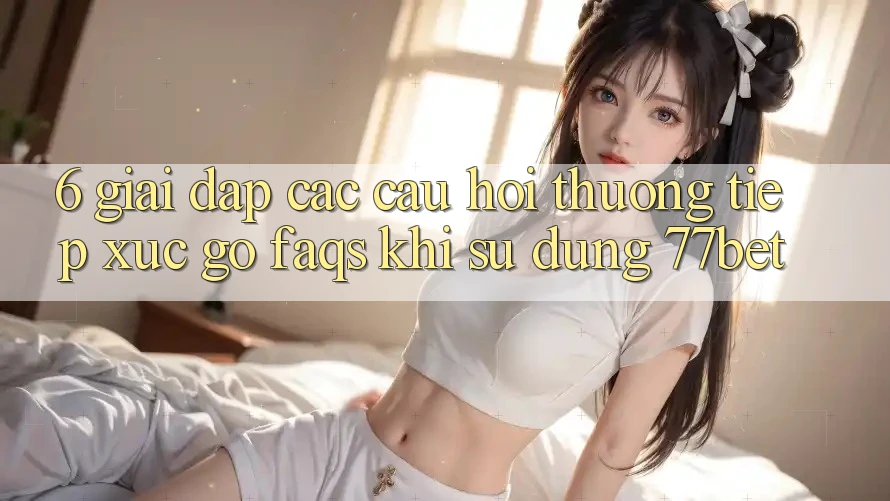 6. Giải Đáp Các Câu Hỏi Thường Tiếp xúc gỡ (FAQs) Khi Sử Dụng 77bet 6. Giải Đáp Các Câu Hỏi Thường Tiếp xúc gỡ (FAQs) Khi Sử Dụng 77bet