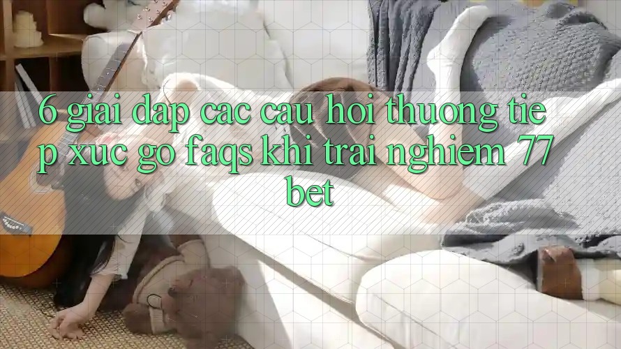 6. Giải Đáp Các Câu Hỏi Thường Tiếp xúc gỡ (FAQs) Khi Trải nghiệm 77bet 6. Giải Đáp Các Câu Hỏi Thường Tiếp xúc gỡ (FAQs) Khi Trải nghiệm 77bet