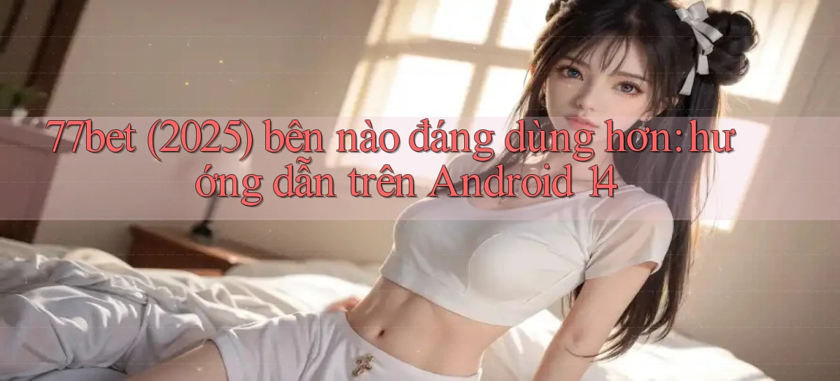 77bet (2025) bên nào đáng dùng hơn hướng dẫn trên Android 14