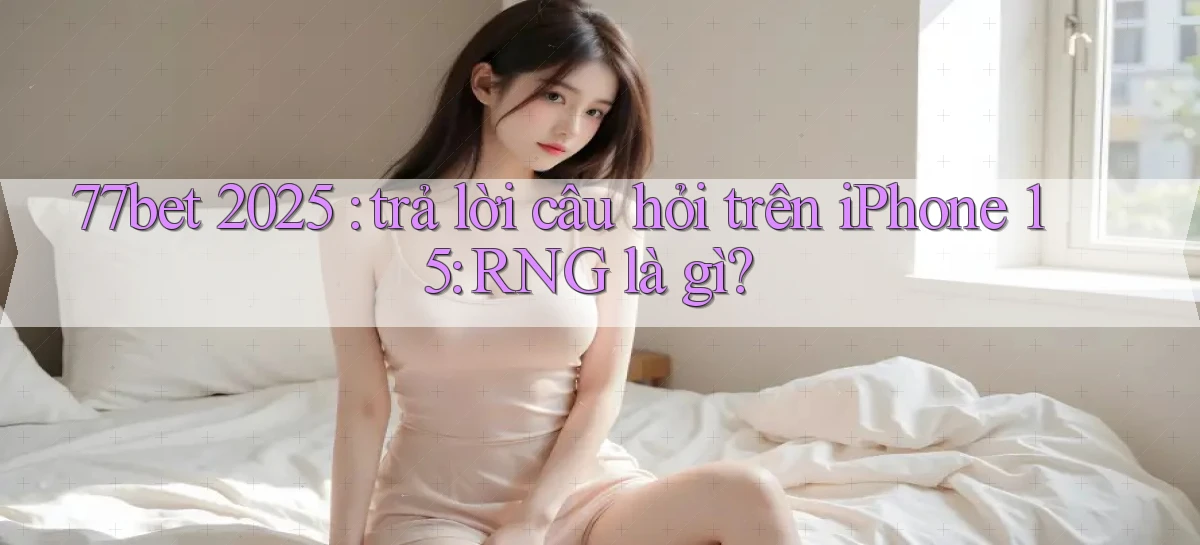 77bet 2025 trả lời câu hỏi trên iPhone 15 RNG là gì