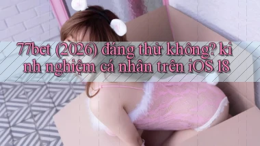77bet (2026) đáng thử không kinh nghiệm cá nhân trên iOS 18