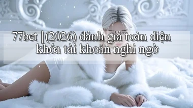77bet (2026) đánh giá toàn diện khóa tài khoản nghi ngờ