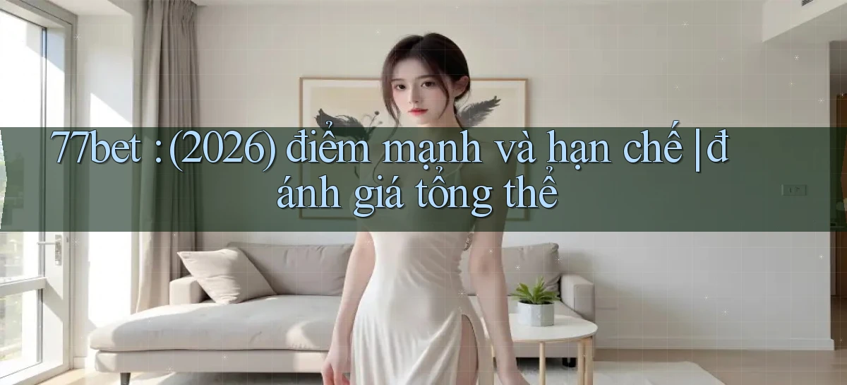 77bet (2026) điểm mạnh và hạn chế đánh giá tổng thể