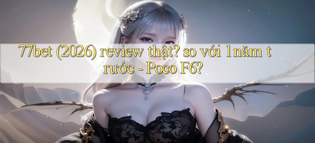 77bet (2026) review thật so với 1 năm trước   Poco F6