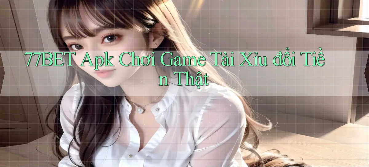 77bet  apk chơi game tài xỉu đổi tiền thật