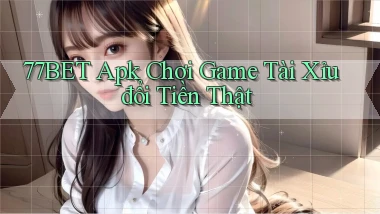 77bet  apk chơi game tài xỉu đổi tiền thật