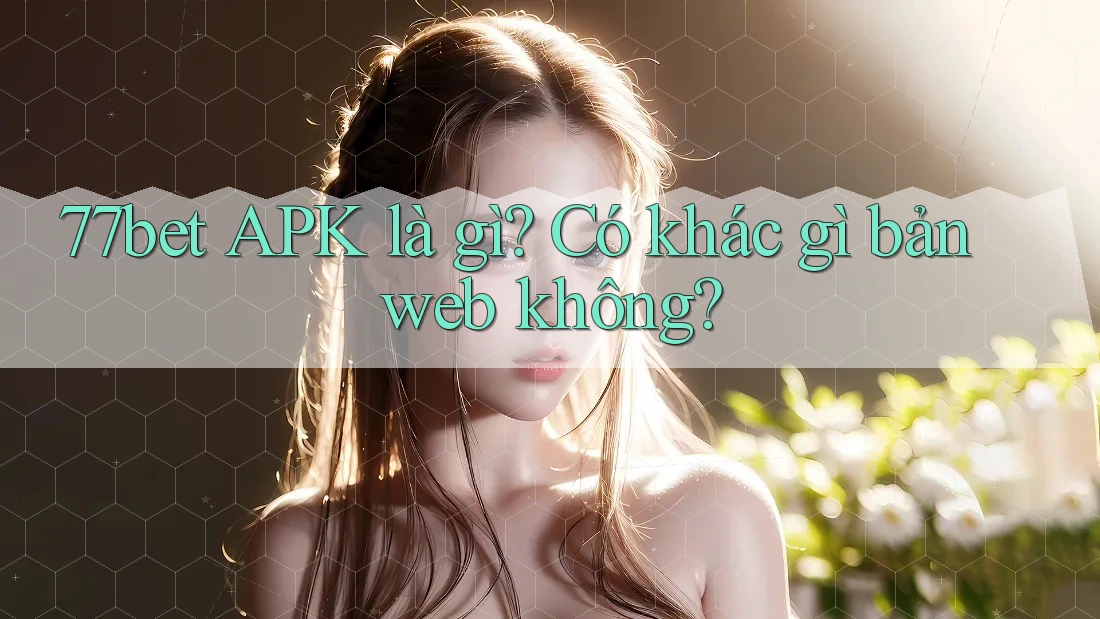77bet APK là gì? Có khác gì bản web không?