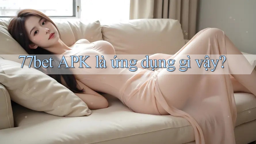 77bet APK là ứng dụng gì vậy? 77bet APK là ứng dụng gì vậy?