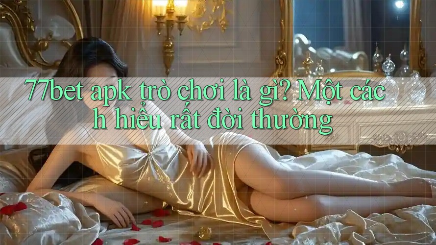 77bet apk trò chơi là gì? Một cách hiểu rất đời thường 77bet apk trò chơi là gì? Một cách hiểu rất đời thường