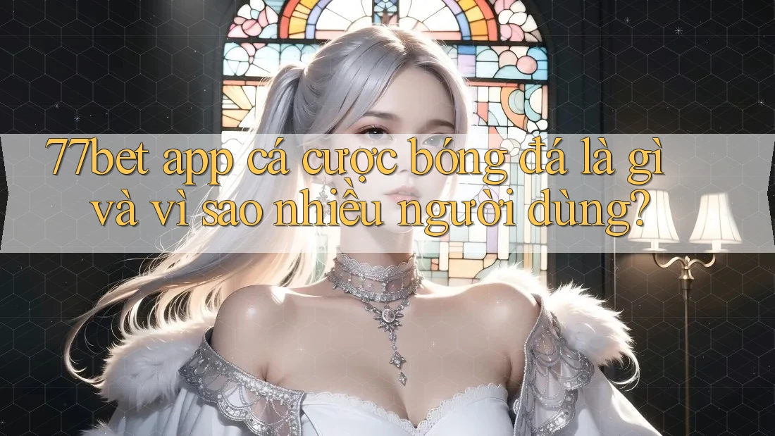 77bet app cá cược bóng đá là gì và vì sao nhiều người dùng? 77bet app cá cược bóng đá là gì và vì sao nhiều người dùng?