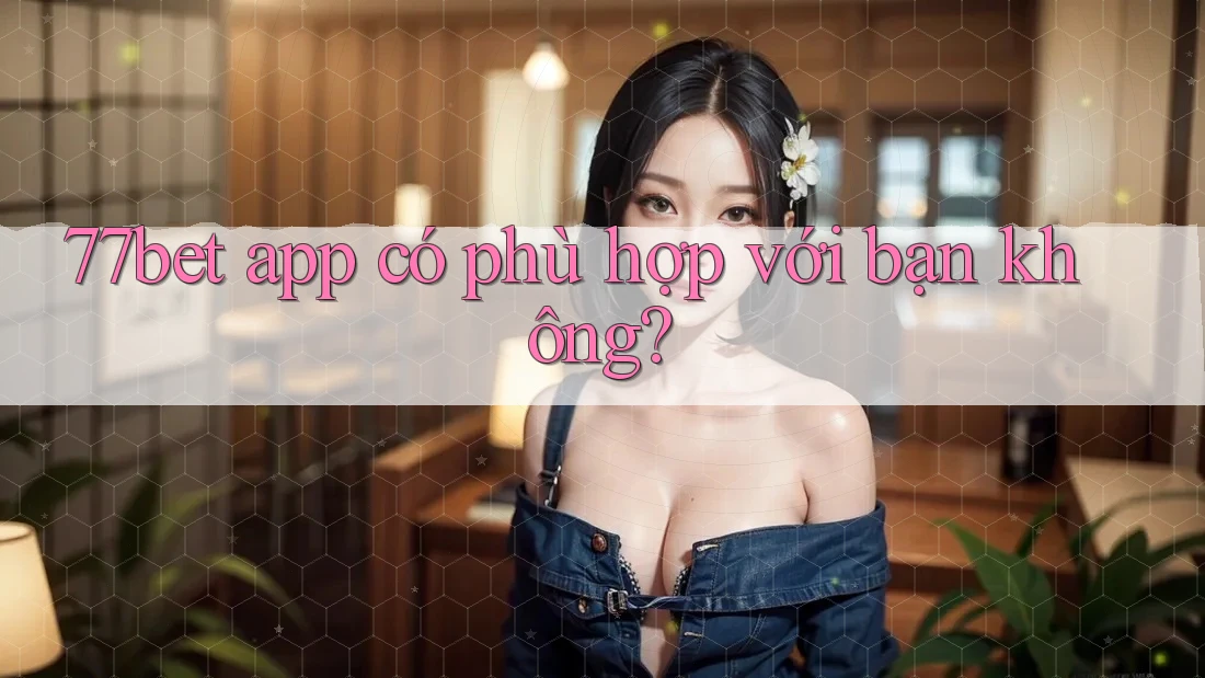 77bet app có phù hợp với bạn không?
