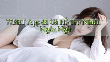 77bet  app đá gà hỗ trợ nhiều ngôn ngữ
