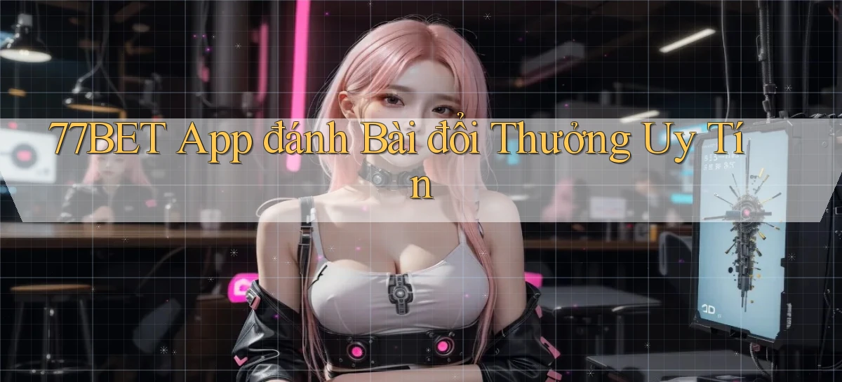 77bet app đánh bài đổi thưởng uy tín