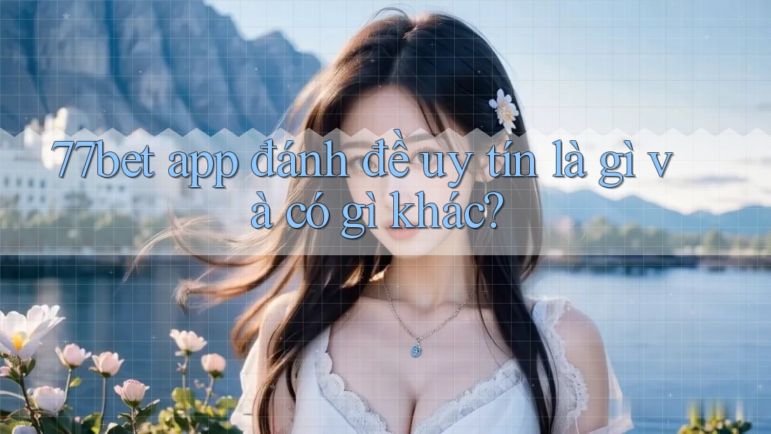 77bet app đánh đề uy tín là gì và có gì khác?