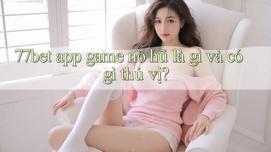 77bet app game nổ hũ là gì và có gì thú vị? 77bet app game nổ hũ là gì và có gì thú vị?