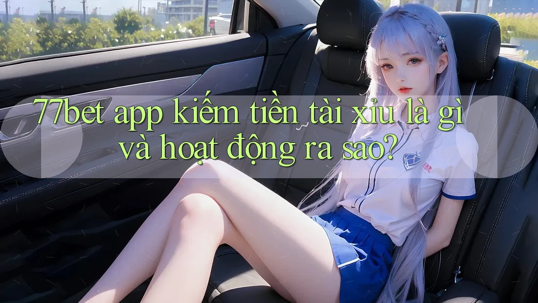 77bet app kiếm tiền tài xỉu là gì và hoạt động ra sao? 77bet app kiếm tiền tài xỉu là gì và hoạt động ra sao?