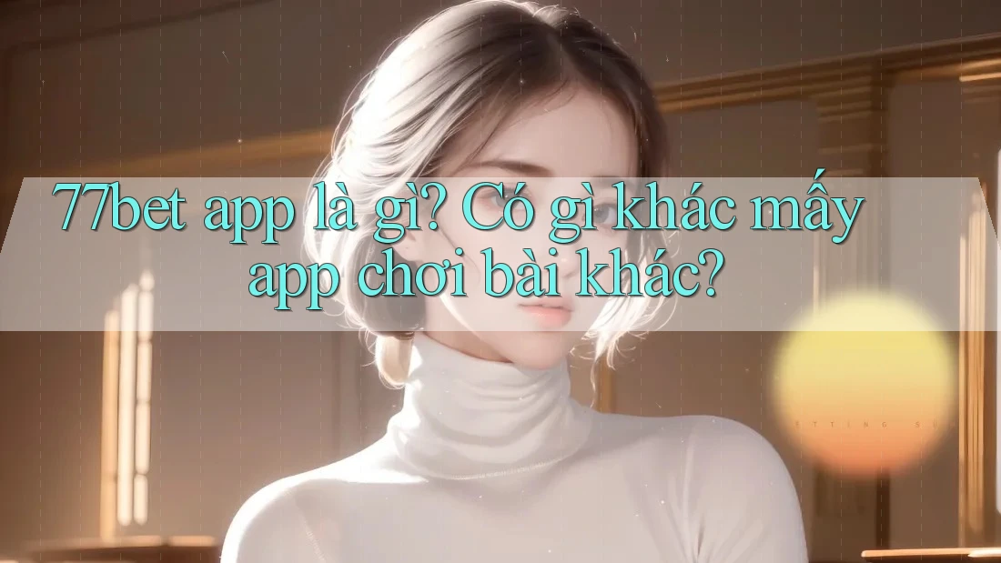 77bet app là gì? Có gì khác mấy app chơi bài khác? 77bet app là gì? Có gì khác mấy app chơi bài khác?
