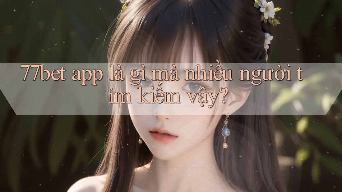 77bet app là gì mà nhiều người tìm kiếm vậy?