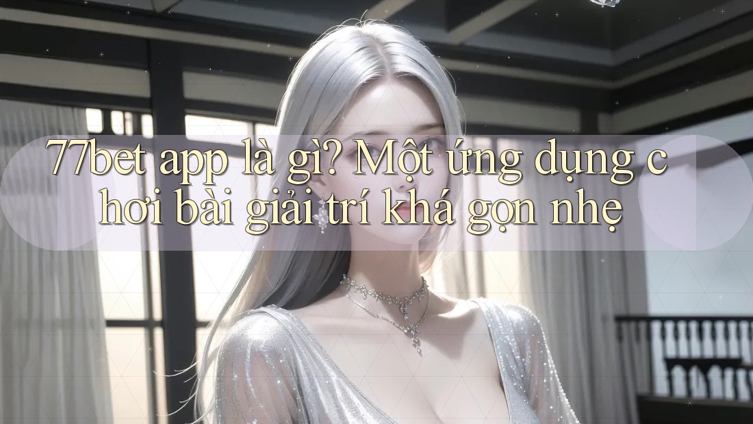 77bet app là gì? Một ứng dụng chơi bài giải trí khá gọn nhẹ 77bet app là gì? Một ứng dụng chơi bài giải trí khá gọn nhẹ